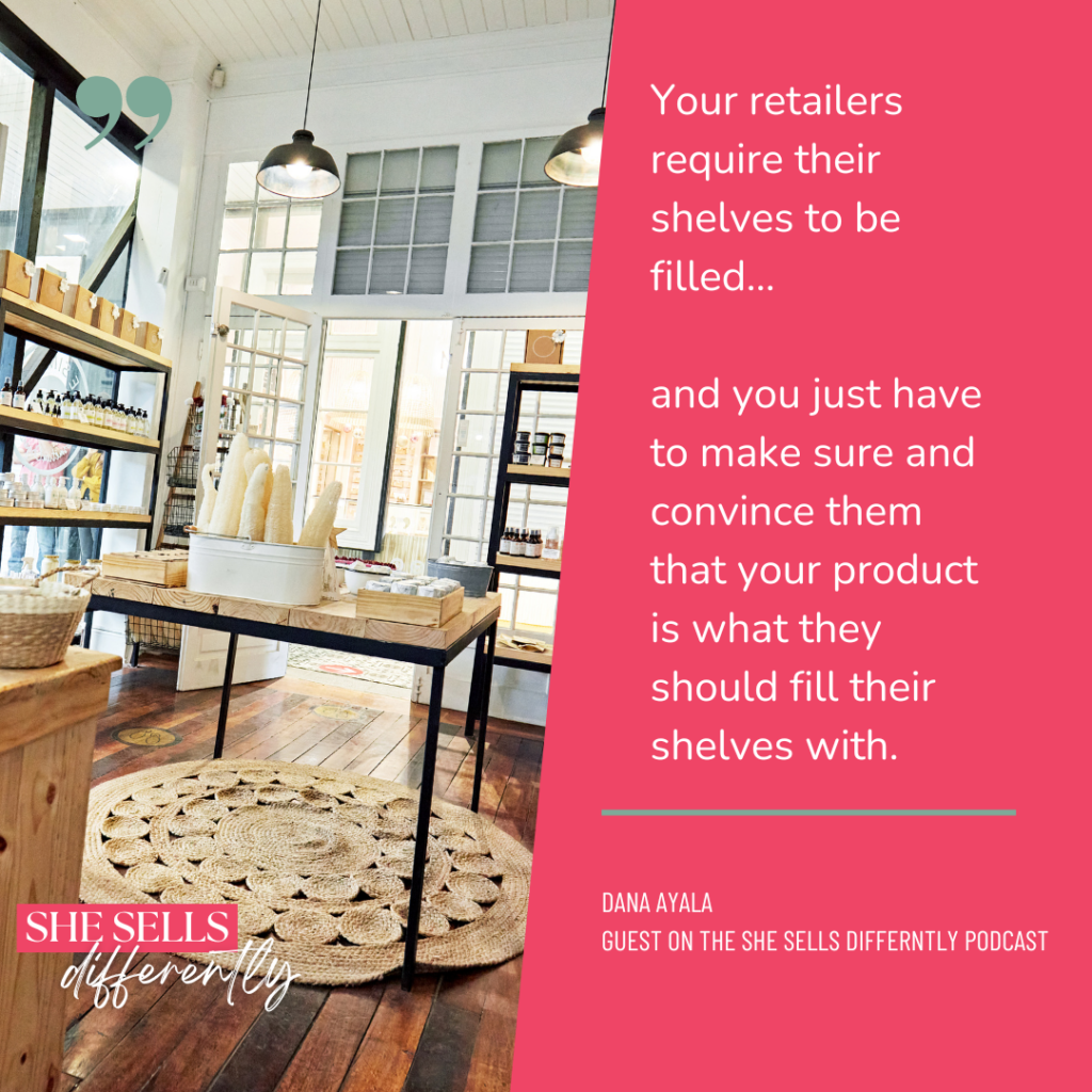 A quote graphic that says Your retailers require their shelves to be filled.. and you just have to make sure and convince them that your product is what they should fill their shelves with. Quote is from Dana Ayala who was a guest on the She sells differently podcast and there is a stock photo of a retail shop with various products on the shelf and we are talking about wholesale strategies