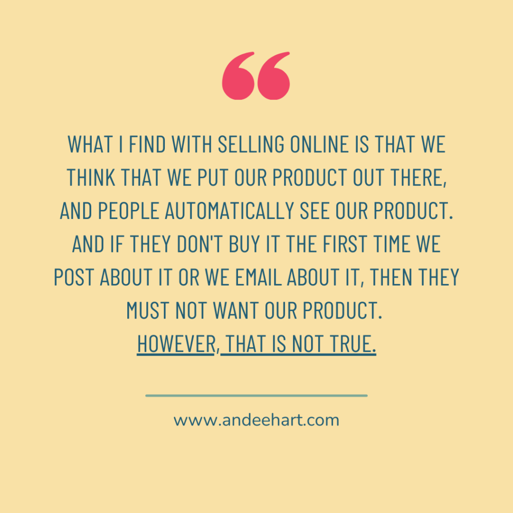 Image is a graphic with words that reads #What I find with selling online is that we think that we put our product out there, and people automatically see our product. And if they don't buy it the first time we post about it or we email about it, then they must not want our product. However, that is not true." it's crucial when selling your products online to market more than once