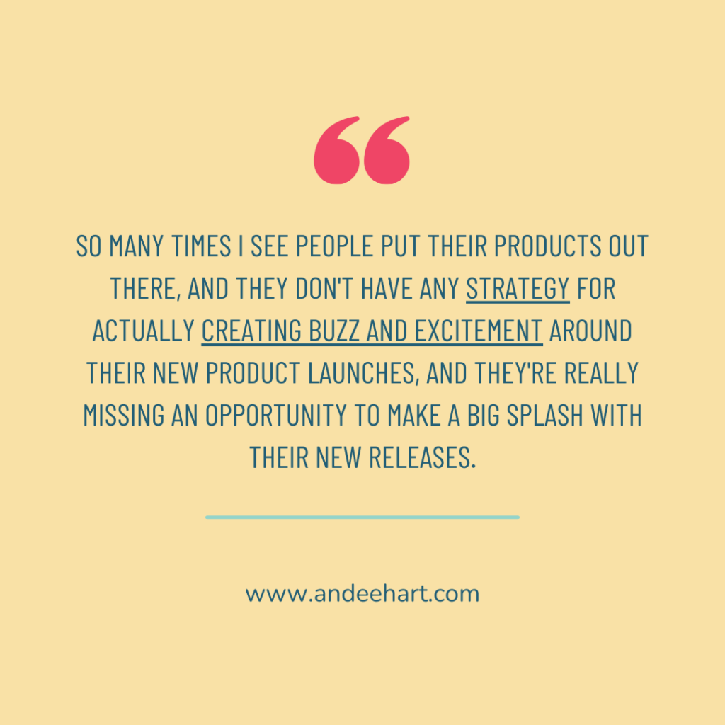 Image is a graphic with a yellow background that says "so many times I see people put their products out there, and they don't have any strategy for actually creating buzz and excitement around their new product launches, and they're really missing an opportunity to make a big splash with their new releases" quote is from Andee Hart where she is talking about product launch strategies