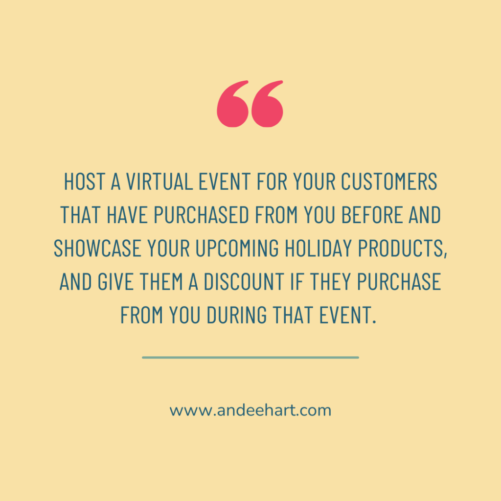 This is a quote from Andee Hart, host of the She Sells Differently Podcast, and she's talking about holiday sales and quote reads as "Host a virtual event for your customers that have purchased from you before and showcase your upcoming holiday products, and give them a discount if they purchase from you during that event"